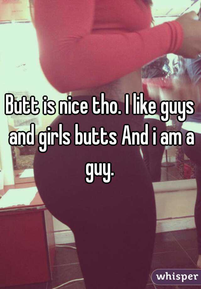 Butt is nice tho. I like guys and girls butts And i am a guy. 