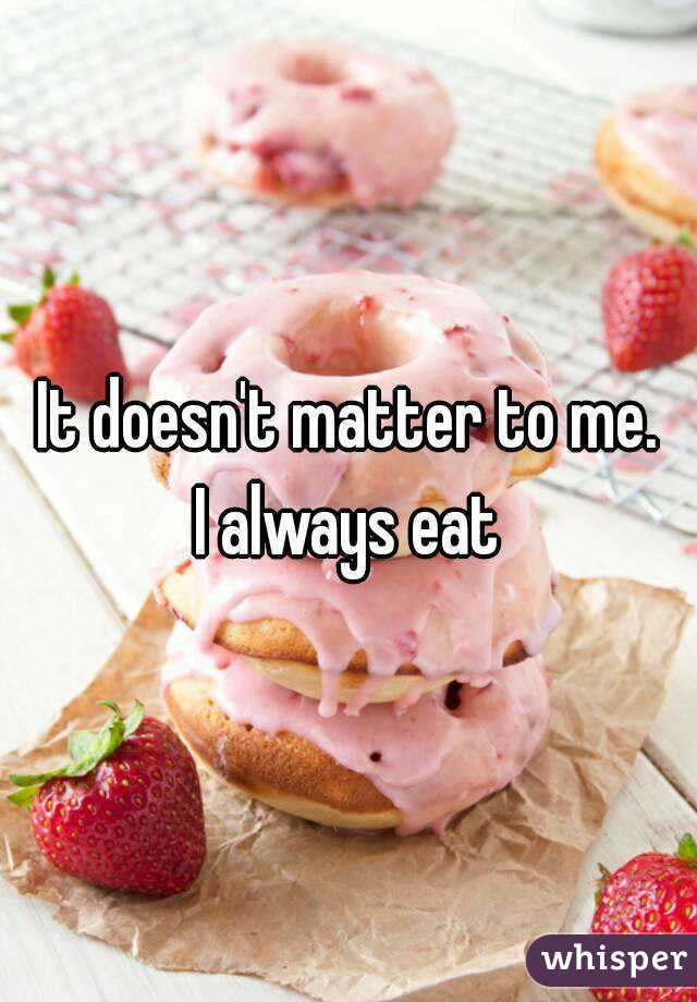 It doesn't matter to me.
I always eat