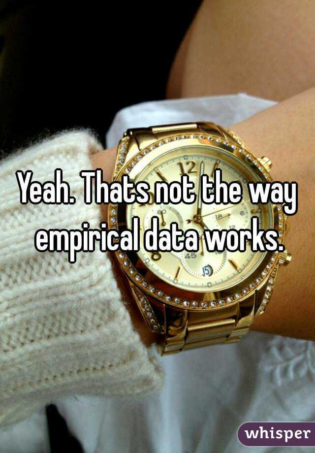 Yeah. Thats not the way empirical data works.