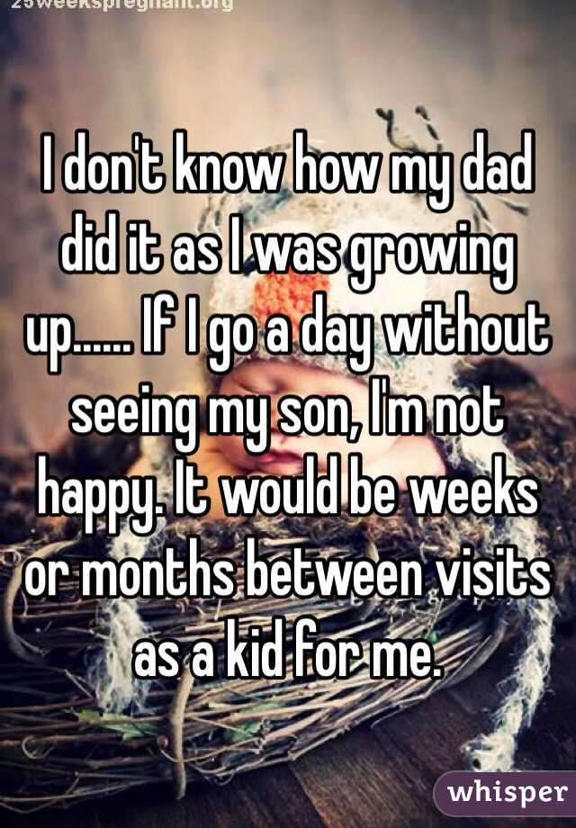 I don't know how my dad did it as I was growing up...... If I go a day without seeing my son, I'm not happy. It would be weeks or months between visits as a kid for me. 