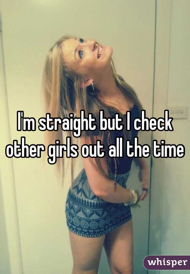 I'm straight but I check other girls out all the time 