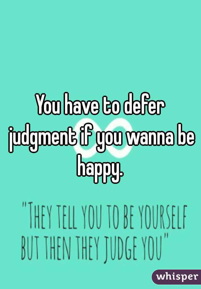 You have to defer judgment if you wanna be happy. 