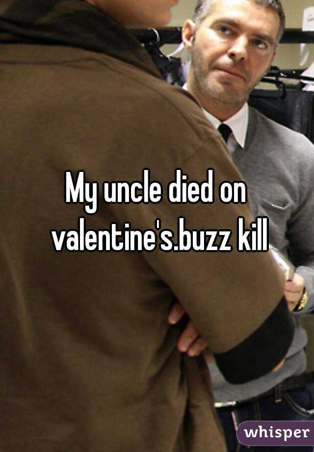 My uncle died on valentine's.buzz kill