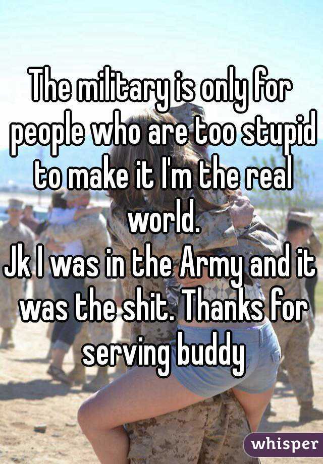 The military is only for people who are too stupid to make it I'm the real world.
Jk I was in the Army and it was the shit. Thanks for serving buddy
