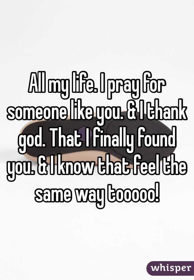 All my life. I pray for someone like you. & I thank god. That I finally found you. & I know that feel the same way tooooo!