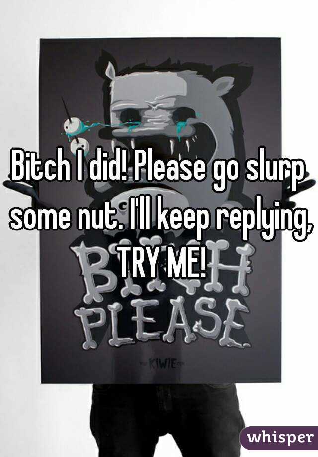 Bitch I did! Please go slurp some nut. I'll keep replying, TRY ME!