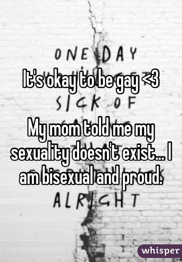 It's okay to be gay <3 

My mom told me my sexuality doesn't exist... I am bisexual and proud.