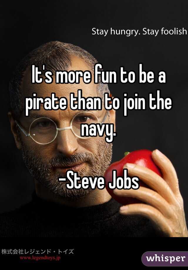 It's more fun to be a pirate than to join the navy.

-Steve Jobs