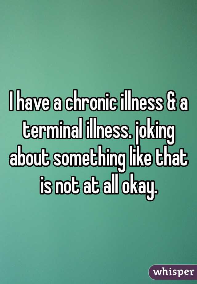 I have a chronic illness & a terminal illness. joking about something like that is not at all okay. 