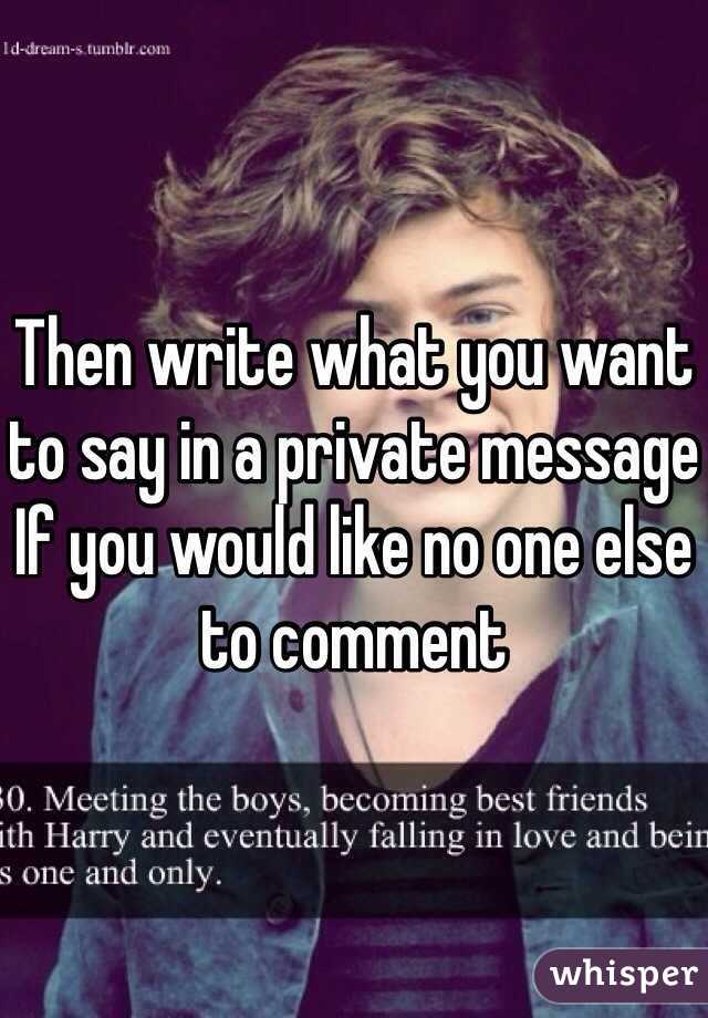 Then write what you want to say in a private message If you would like no one else to comment 