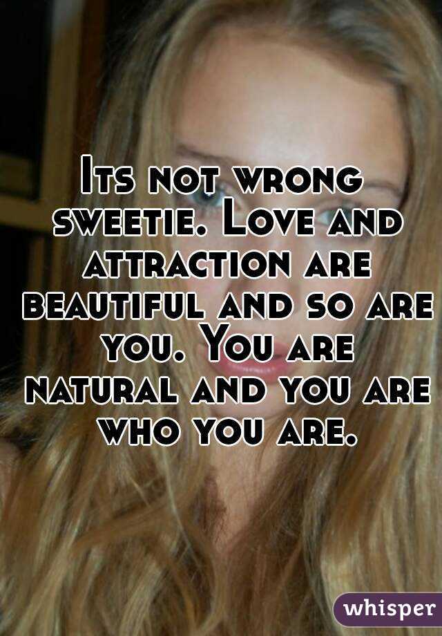 Its not wrong sweetie. Love and attraction are beautiful and so are you. You are natural and you are who you are.