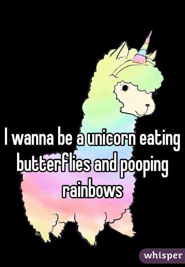 I wanna be a unicorn eating butterflies and pooping rainbows