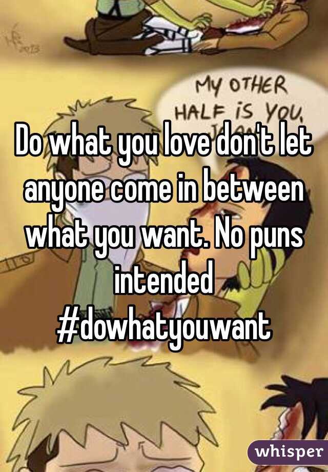 Do what you love don't let anyone come in between what you want. No puns intended #dowhatyouwant