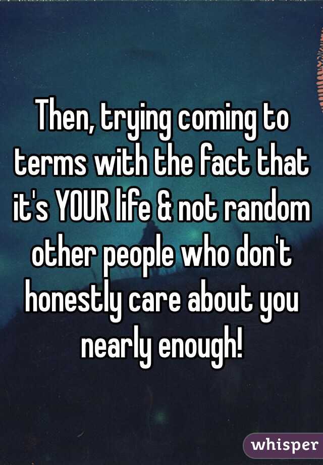 Then, trying coming to terms with the fact that it's YOUR life & not random other people who don't honestly care about you nearly enough!