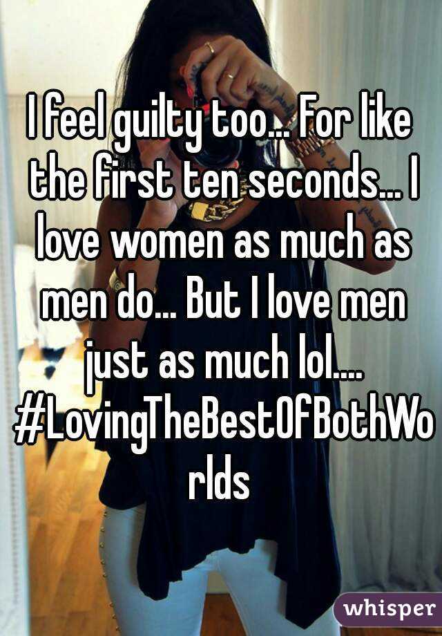 I feel guilty too... For like the first ten seconds... I love women as much as men do... But I love men just as much lol.... #LovingTheBestOfBothWorlds