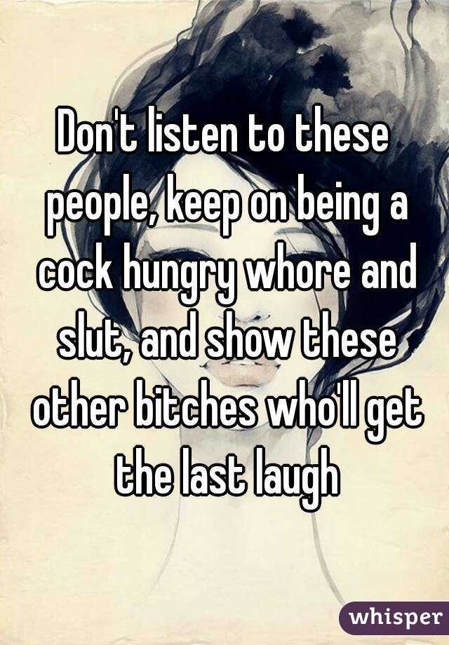 Don't listen to these people, keep on being a cock hungry whore and slut, and show these other bitches who'll get the last laugh