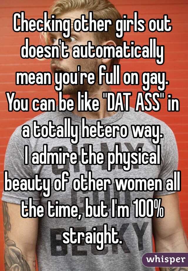 Checking other girls out doesn't automatically mean you're full on gay. 
You can be like "DAT ASS" in a totally hetero way. 
I admire the physical beauty of other women all the time, but I'm 100% straight. 
