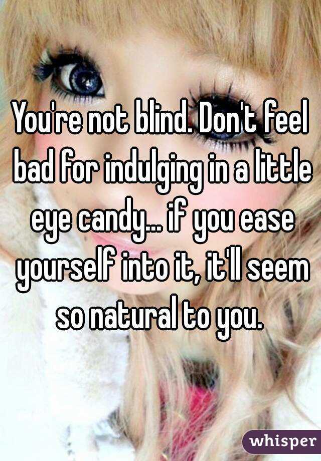 You're not blind. Don't feel bad for indulging in a little eye candy... if you ease yourself into it, it'll seem so natural to you. 