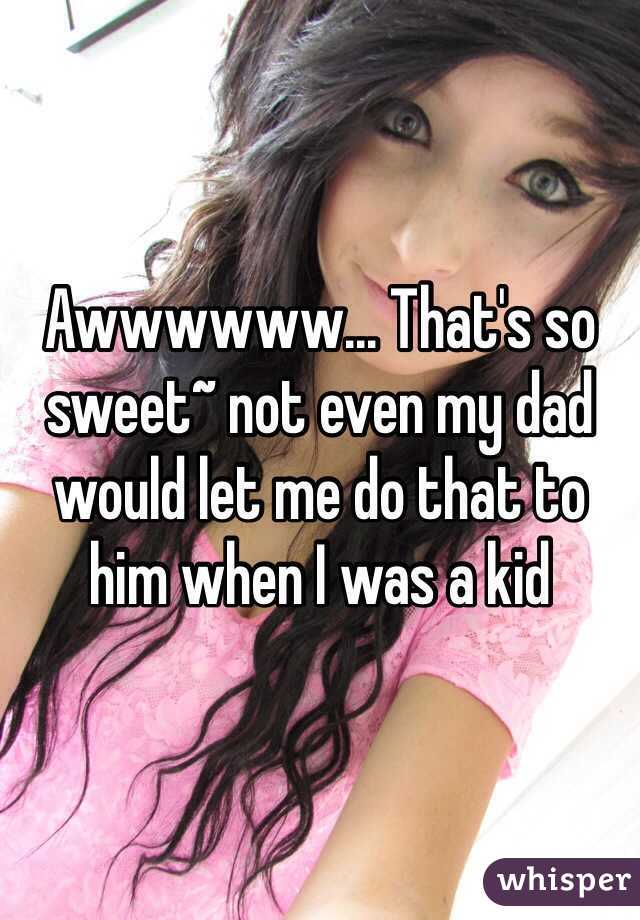Awwwwww... That's so sweet~ not even my dad would let me do that to him when I was a kid