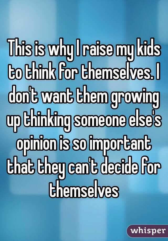 This is why I raise my kids to think for themselves. I don't want them growing up thinking someone else's opinion is so important that they can't decide for themselves 