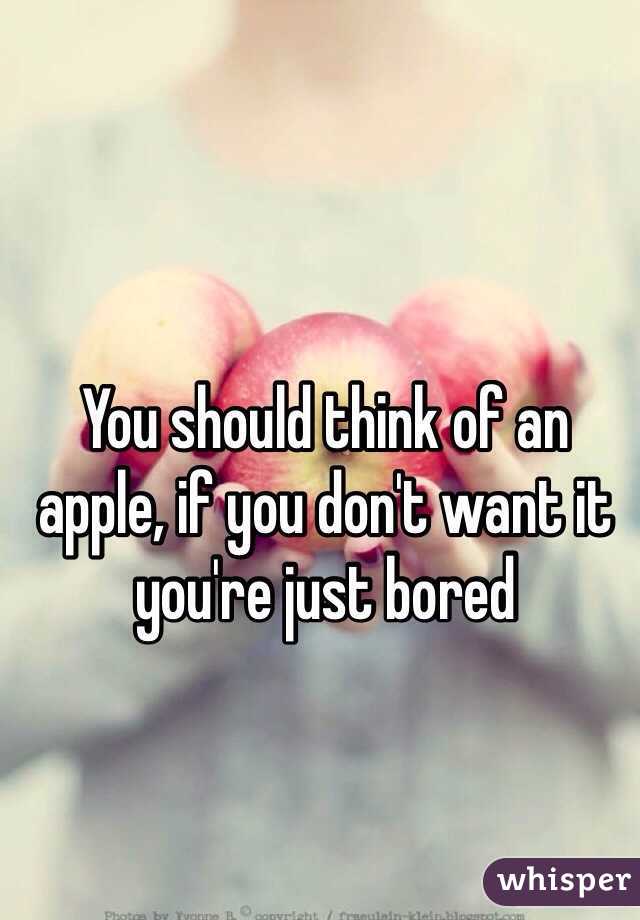 You should think of an apple, if you don't want it you're just bored