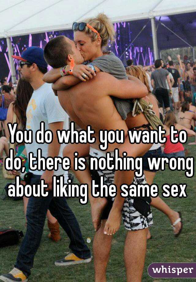 You do what you want to do, there is nothing wrong about liking the same sex 