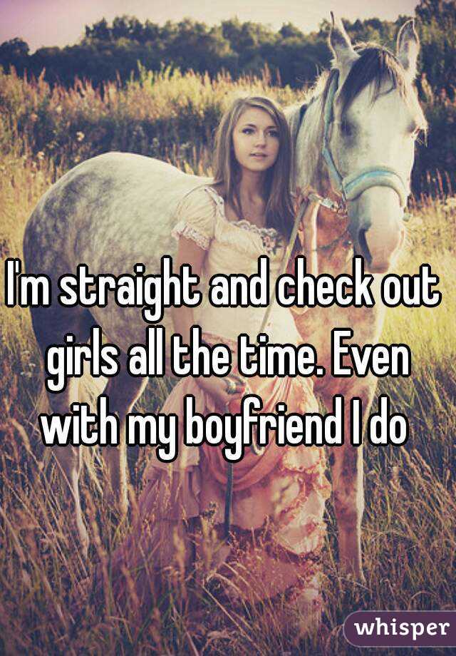 I'm straight and check out girls all the time. Even with my boyfriend I do 