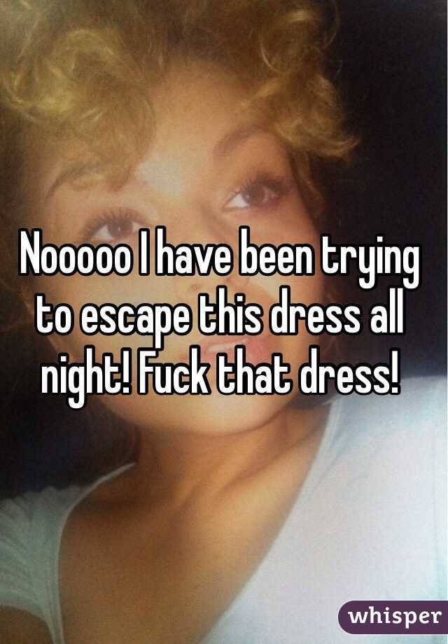 Nooooo I have been trying to escape this dress all night! Fuck that dress!