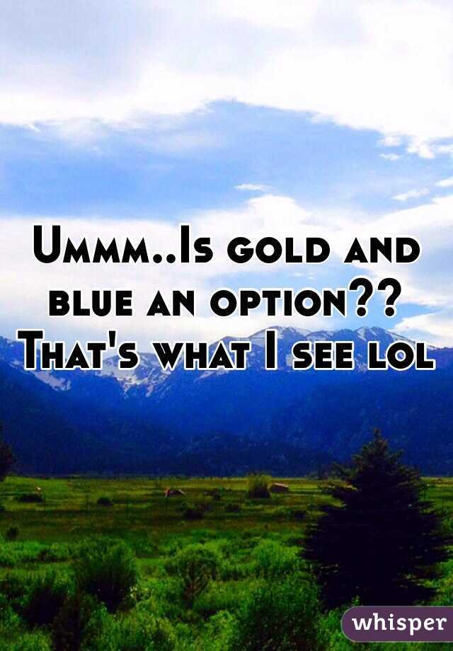 Ummm..Is gold and blue an option?? That's what I see lol 