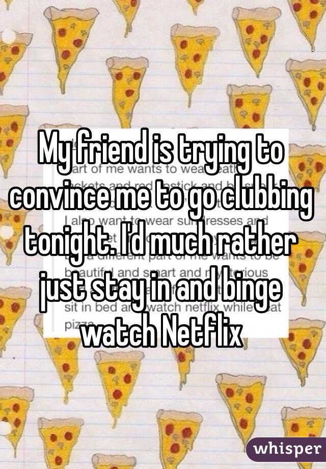 My friend is trying to convince me to go clubbing tonight. I'd much rather just stay in and binge watch Netflix