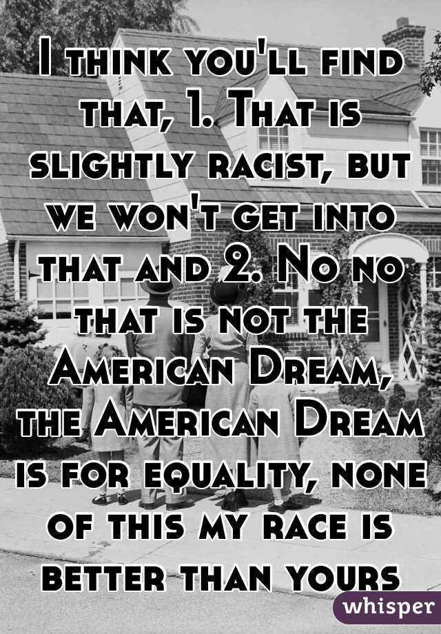 I think you'll find that, 1. That is slightly racist, but we won't get into that and 2. No no that is not the American Dream, the American Dream is for equality, none of this my race is better than yours