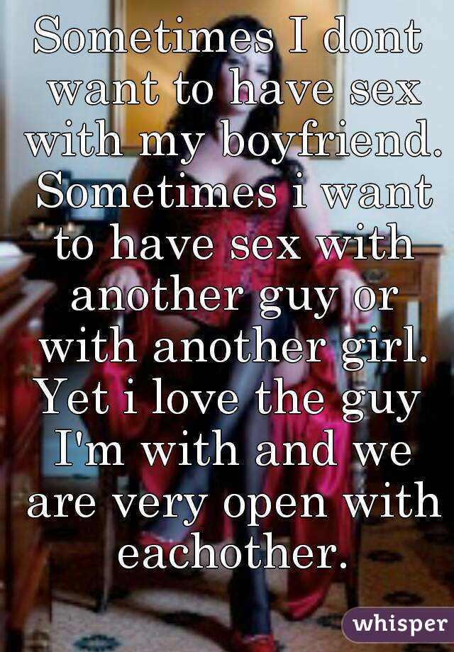 Sometimes I dont want to have sex with my boyfriend. Sometimes i want to have sex with another guy or with another girl.
Yet i love the guy I'm with and we are very open with eachother.