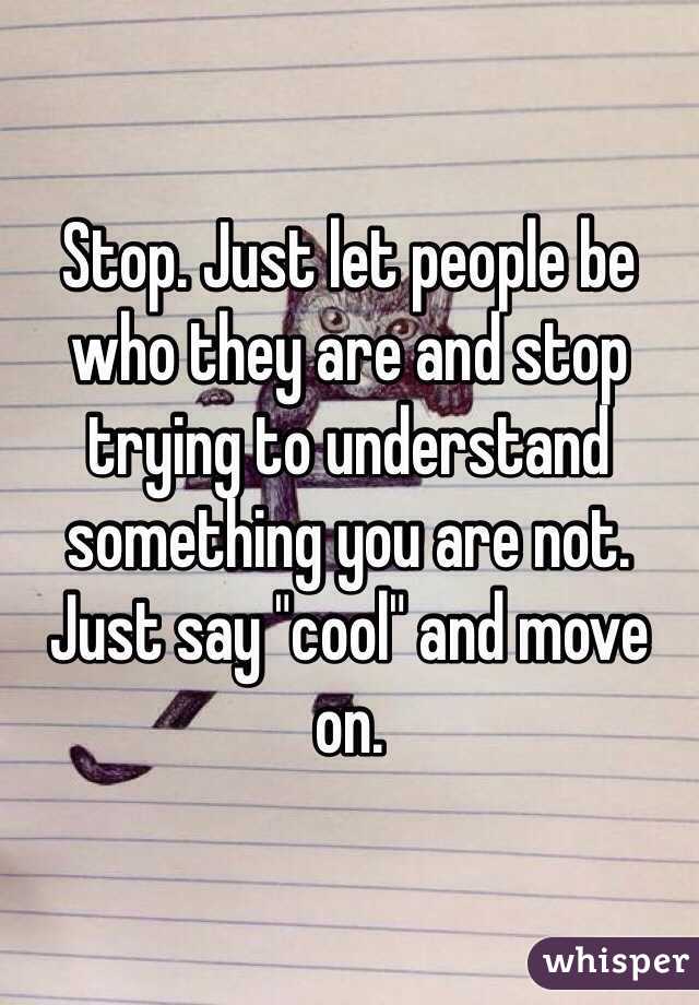 Stop. Just let people be who they are and stop trying to understand something you are not. Just say "cool" and move on. 