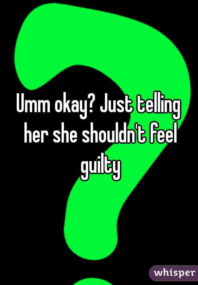 Umm okay? Just telling her she shouldn't feel guilty