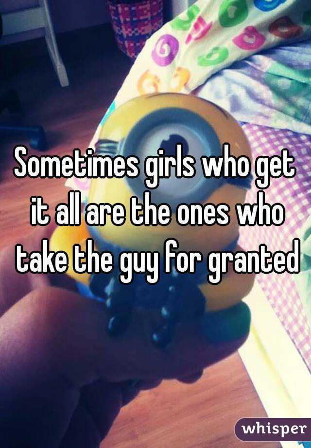 Sometimes girls who get it all are the ones who take the guy for granted