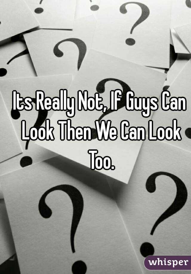 Its Really Not, If Guys Can Look Then We Can Look Too.