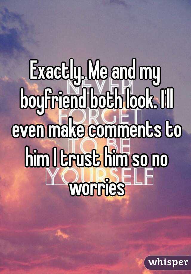 Exactly. Me and my boyfriend both look. I'll even make comments to him I trust him so no worries