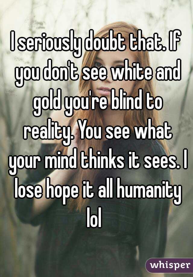 I seriously doubt that. If you don't see white and gold you're blind to reality. You see what your mind thinks it sees. I lose hope it all humanity lol  