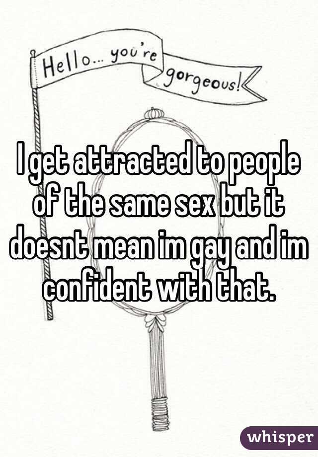 I get attracted to people of the same sex but it doesnt mean im gay and im confident with that. 