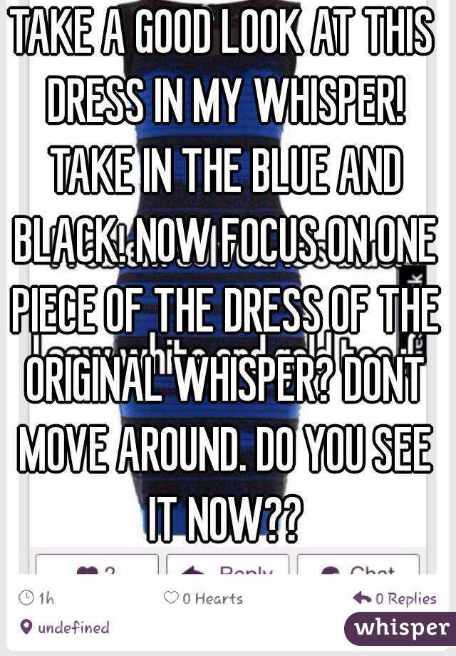 TAKE A GOOD LOOK AT THIS DRESS IN MY WHISPER! TAKE IN THE BLUE AND BLACK. NOW FOCUS ON ONE PIECE OF THE DRESS OF THE ORIGINAL WHISPER? DONT MOVE AROUND. DO YOU SEE IT NOW??