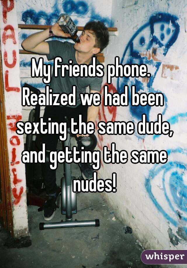 My friends phone. 
Realized we had been sexting the same dude, and getting the same nudes!