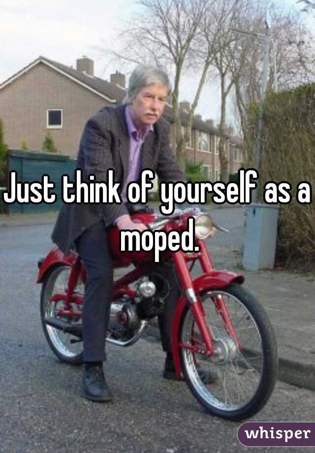 Just think of yourself as a moped.