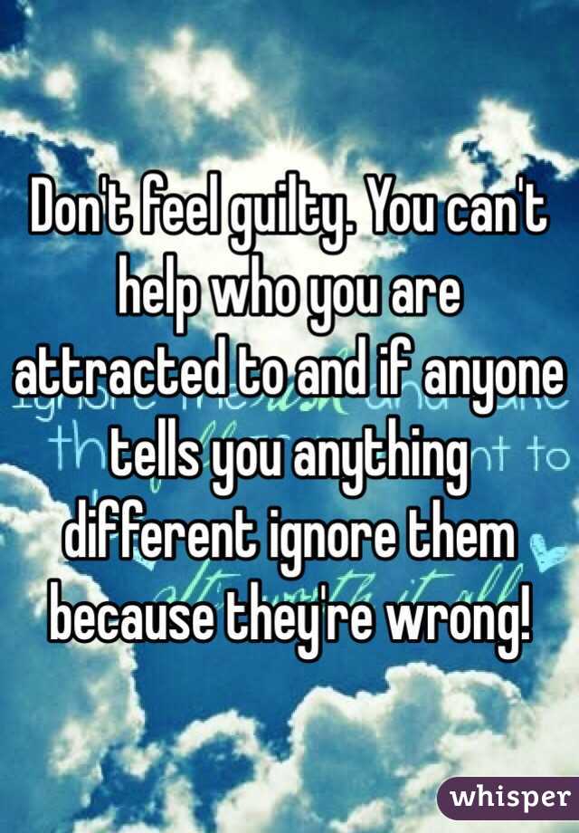 Don't feel guilty. You can't help who you are attracted to and if anyone tells you anything different ignore them because they're wrong! 