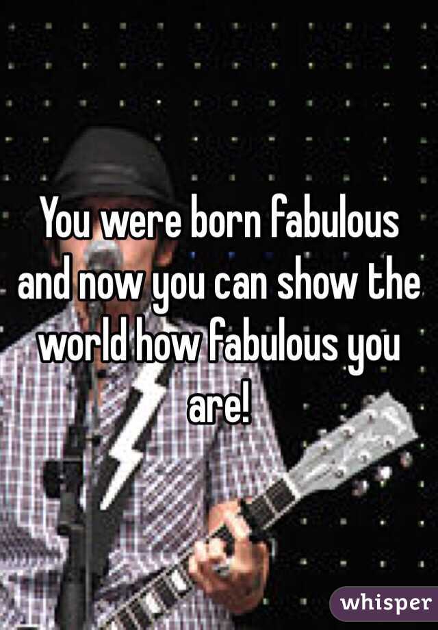 You were born fabulous and now you can show the world how fabulous you are! 