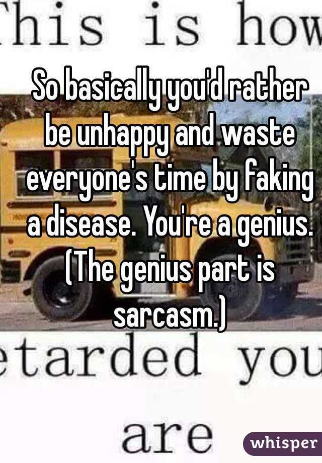 So basically you'd rather be unhappy and waste everyone's time by faking a disease. You're a genius.
(The genius part is sarcasm.)