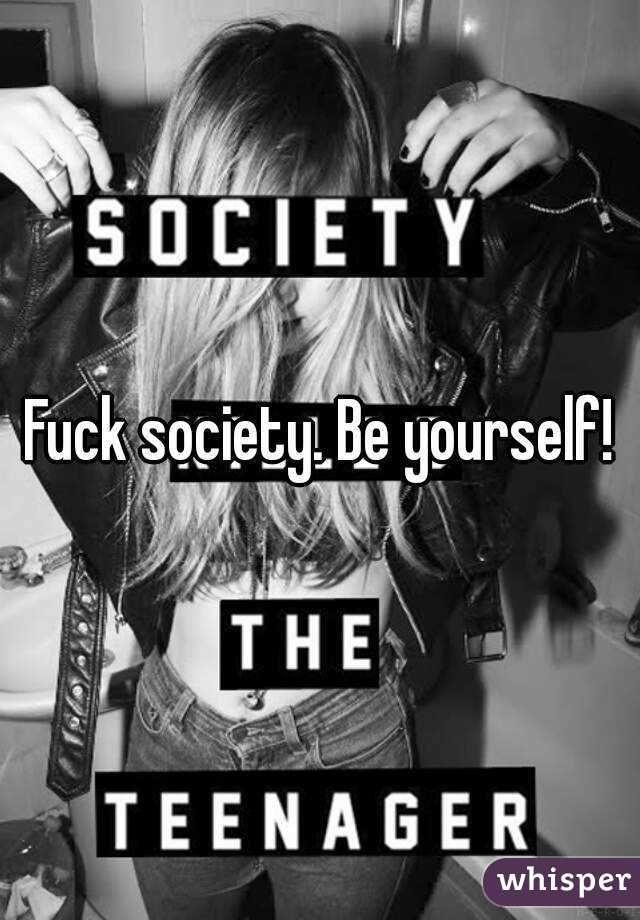 Fuck society. Be yourself!