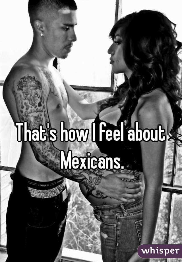 That's how I feel about Mexicans.