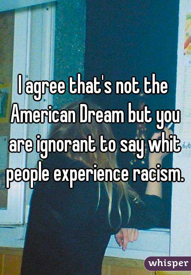 I agree that's not the American Dream but you are ignorant to say whit people experience racism.  