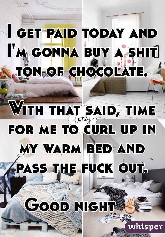 I get paid today and I'm gonna buy a shit ton of chocolate. 

With that said, time for me to curl up in my warm bed and pass the fuck out. 

Good night ✌️