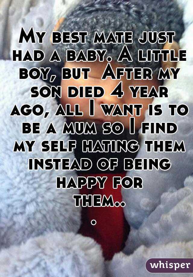 My best mate just had a baby. A little boy, but  After my son died 4 year ago, all I want is to be a mum so I find my self hating them instead of being happy for them... 